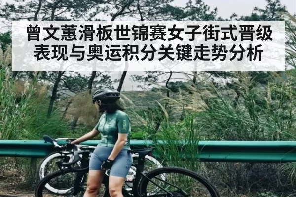 曾文蕙滑板世锦赛女子街式晋级表现与奥运积分关键走势分析(JJB)