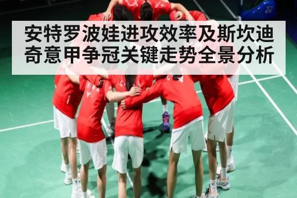 安特罗波娃进攻效率及斯坎迪奇意甲争冠关键走势全景分析 - JJB