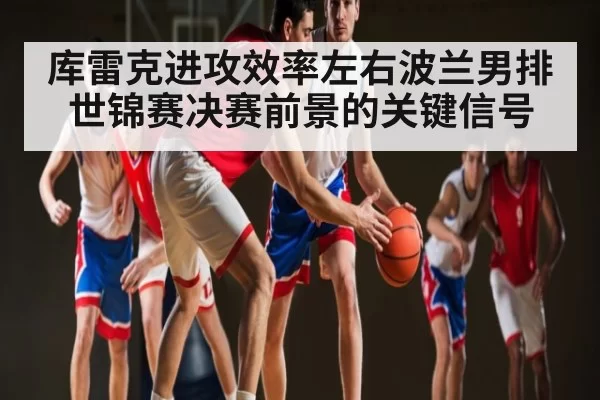 库雷克进攻效率左右波兰男排世锦赛决赛前景的关键信号 - JJB